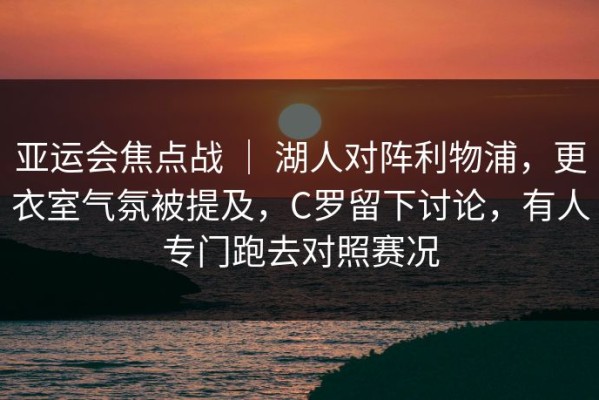 亚运会焦点战 ｜ 湖人对阵利物浦，更衣室气氛被提及，C罗留下讨论，有人专门跑去对照赛况