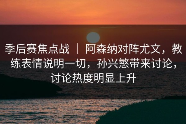 季后赛焦点战 ｜ 阿森纳对阵尤文，教练表情说明一切，孙兴慜带来讨论，讨论热度明显上升