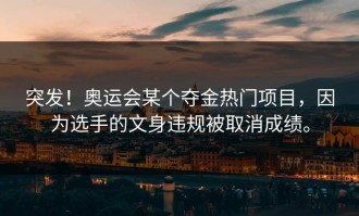 突发！奥运会某个夺金热门项目，因为选手的文身违规被取消成绩。