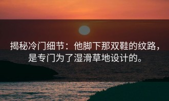 揭秘冷门细节：他脚下那双鞋的纹路，是专门为了湿滑草地设计的。