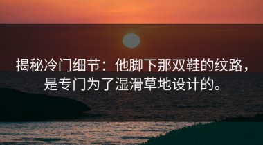 揭秘冷门细节：他脚下那双鞋的纹路，是专门为了湿滑草地设计的。