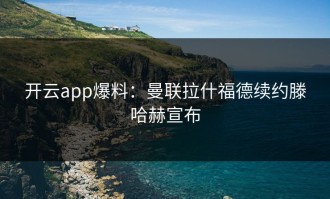 开云app爆料：曼联拉什福德续约滕哈赫宣布
