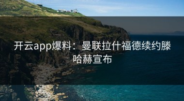 开云app爆料：曼联拉什福德续约滕哈赫宣布