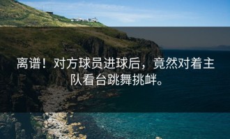 离谱！对方球员进球后，竟然对着主队看台跳舞挑衅。