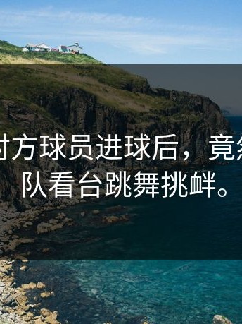 离谱！对方球员进球后，竟然对着主队看台跳舞挑衅。