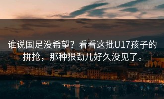 谁说国足没希望？看看这批U17孩子的拼抢，那种狠劲儿好久没见了。