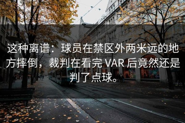这种离谱：球员在禁区外两米远的地方摔倒，裁判在看完 VAR 后竟然还是判了点球。