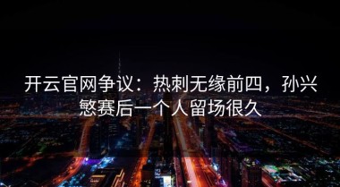 开云官网争议：热刺无缘前四，孙兴慜赛后一个人留场很久