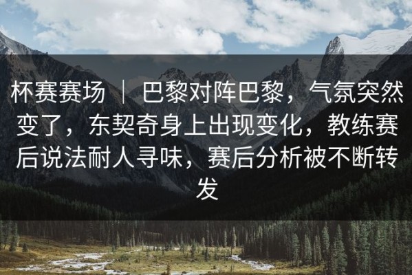杯赛赛场 ｜ 巴黎对阵巴黎，气氛突然变了，东契奇身上出现变化，教练赛后说法耐人寻味，赛后分析被不断转发