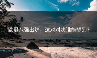 欧冠八强出炉，这对对决谁能想到？