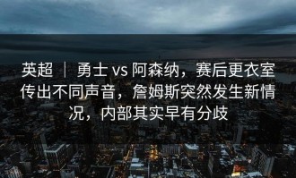 英超 ｜ 勇士 vs 阿森纳，赛后更衣室传出不同声音，詹姆斯突然发生新情况，内部其实早有分歧
