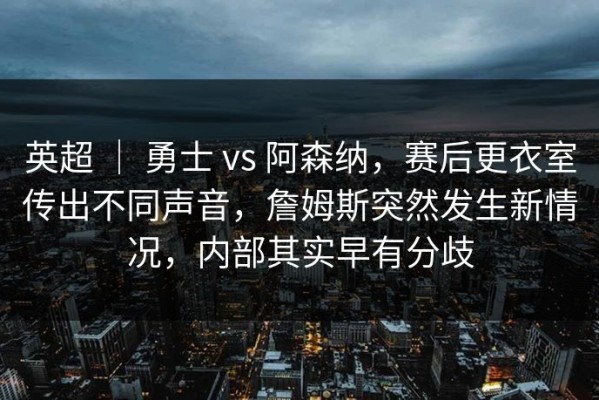 英超 ｜ 勇士 vs 阿森纳，赛后更衣室传出不同声音，詹姆斯突然发生新情况，内部其实早有分歧