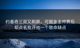 约基奇三双又刷屏，可掘金主帅赛后却点名批评他一个致命缺点