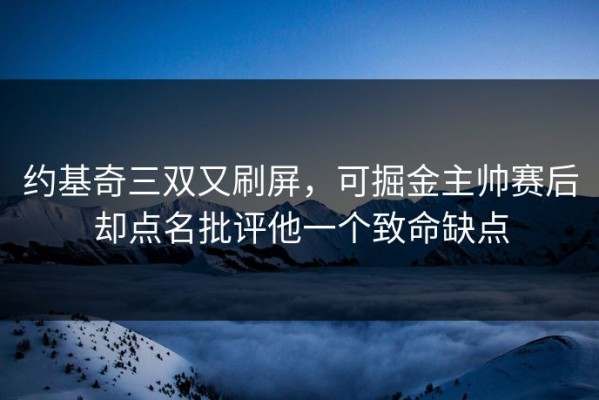 约基奇三双又刷屏，可掘金主帅赛后却点名批评他一个致命缺点