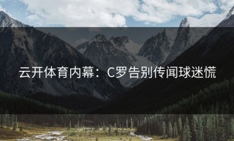 云开体育内幕：C罗告别传闻球迷慌
