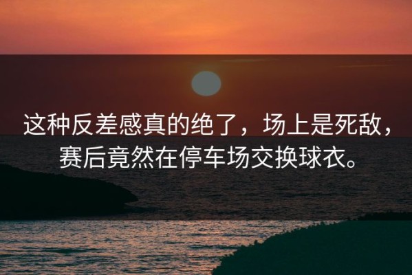 这种反差感真的绝了，场上是死敌，赛后竟然在停车场交换球衣。