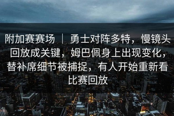 附加赛赛场 ｜ 勇士对阵多特，慢镜头回放成关键，姆巴佩身上出现变化，替补席细节被捕捉，有人开始重新看比赛回放