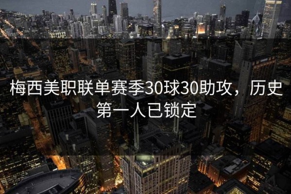 梅西美职联单赛季30球30助攻，历史第一人已锁定