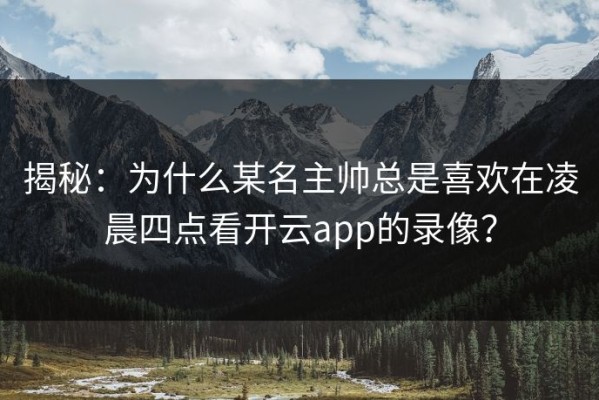 揭秘：为什么某名主帅总是喜欢在凌晨四点看开云app的录像？