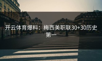 开云体育爆料：梅西美职联30+30历史第一
