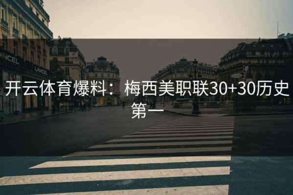 开云体育爆料：梅西美职联30+30历史第一