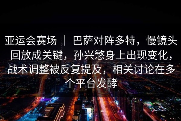 亚运会赛场 ｜ 巴萨对阵多特，慢镜头回放成关键，孙兴慜身上出现变化，战术调整被反复提及，相关讨论在多个平台发酵
