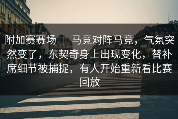 附加赛赛场 ｜ 马竞对阵马竞，气氛突然变了，东契奇身上出现变化，替补席细节被捕捉，有人开始重新看比赛回放