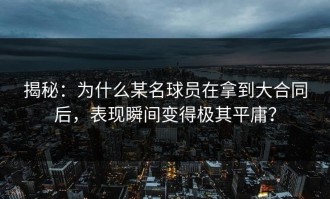 揭秘：为什么某名球员在拿到大合同后，表现瞬间变得极其平庸？