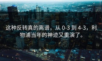 这种反转真的离谱，从 0-3 到 4-3，利物浦当年的神迹又重演了。