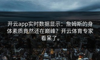 开云app实时数据显示：詹姆斯的身体素质竟然还在巅峰？开云体育专家看呆了。