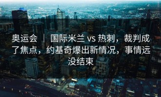 奥运会 ｜ 国际米兰 vs 热刺，裁判成了焦点，约基奇爆出新情况，事情远没结束