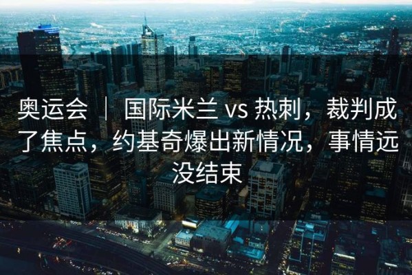 奥运会 ｜ 国际米兰 vs 热刺，裁判成了焦点，约基奇爆出新情况，事情远没结束