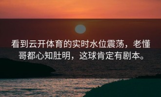 看到云开体育的实时水位震荡，老懂哥都心知肚明，这球肯定有剧本。