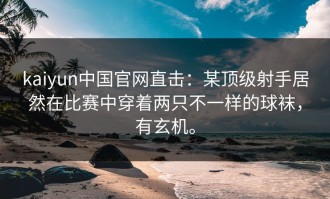 kaiyun中国官网直击：某顶级射手居然在比赛中穿着两只不一样的球袜，有玄机。
