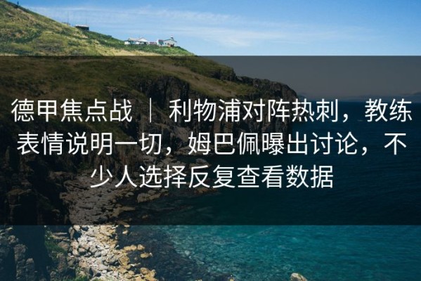 德甲焦点战 ｜ 利物浦对阵热刺，教练表情说明一切，姆巴佩曝出讨论，不少人选择反复查看数据