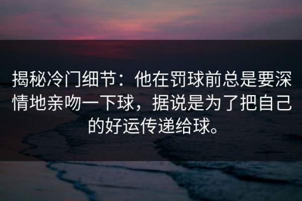 揭秘冷门细节：他在罚球前总是要深情地亲吻一下球，据说是为了把自己的好运传递给球。