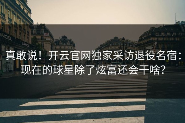 真敢说！开云官网独家采访退役名宿：现在的球星除了炫富还会干啥？