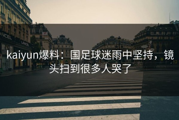 kaiyun爆料：国足球迷雨中坚持，镜头扫到很多人哭了