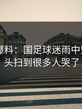 kaiyun爆料：国足球迷雨中坚持，镜头扫到很多人哭了
