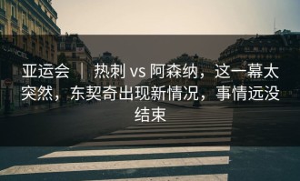 亚运会 ｜ 热刺 vs 阿森纳，这一幕太突然，东契奇出现新情况，事情远没结束
