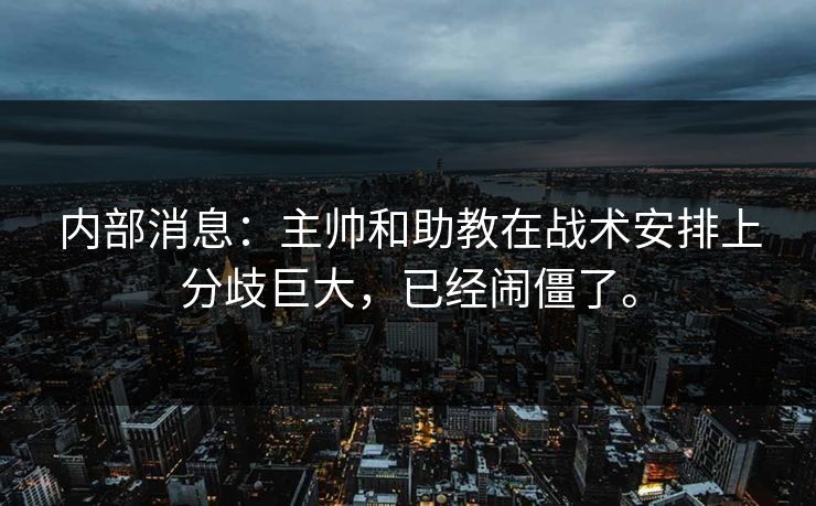 内部消息:主帅和助教在战术安排上分歧巨大,已经闹僵了。 内部消息:主帅和助教在战术安排上分歧巨大,已经闹僵了。