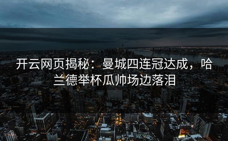 开云网页揭秘：曼城四连冠达成，哈兰德举杯瓜帅场边落泪