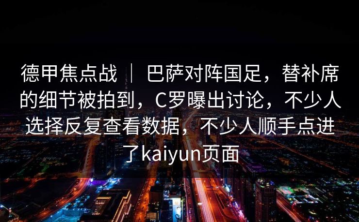 德甲焦点战 ｜ 巴萨对阵国足，替补席的细节被拍到，C罗曝出讨论，不少人选择反复查看数据，不少人顺手点进了kaiyun页面