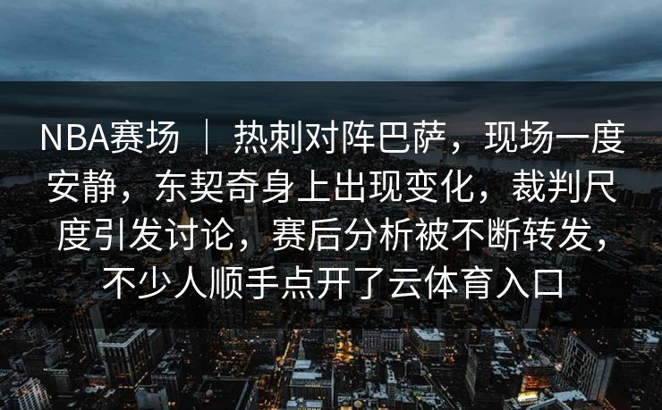 NBA赛场 ｜ 热刺对阵巴萨，现场一度安静，东契奇身上出现变化，裁判尺度引发讨论，赛后分析被不断转发，不少人顺手点开了云体育入口