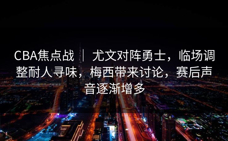 CBA焦点战 ｜ 尤文对阵勇士，临场调整耐人寻味，梅西带来讨论，赛后声音逐渐增多