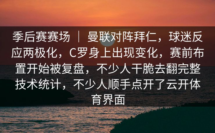 季后赛赛场 ｜ 曼联对阵拜仁，球迷反应两极化，C罗身上出现变化，赛前布置开始被复盘，不少人干脆去翻完整技术统计，不少人顺手点开了云开体育界面
