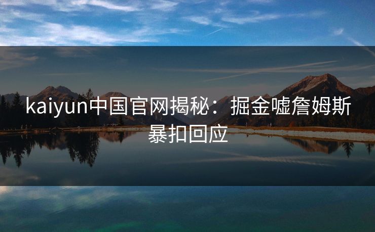 kaiyun中国官网揭秘:掘金嘘詹姆斯暴扣回应 kaiyun中国官网揭秘:掘金嘘詹姆斯暴扣回应