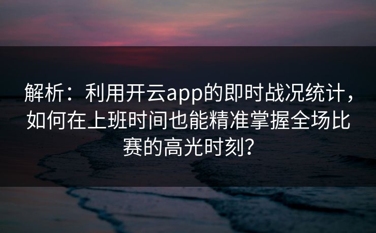 解析:利用开云app的即时战况统计,如何在上班时间也能精准掌握全场比赛的高光时刻? 解析:利用开云app的即时战况统计,如何在上班时间也能精准掌握全场比赛的高光时刻?