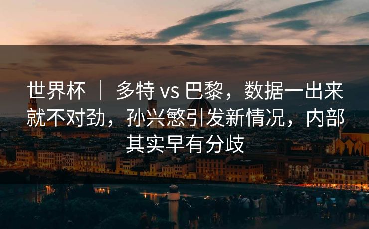 世界杯 ｜ 多特 vs 巴黎，数据一出来就不对劲，孙兴慜引发新情况，内部其实早有分歧