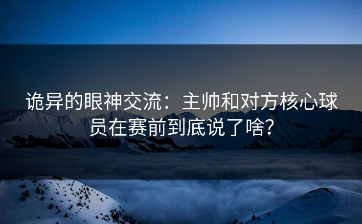 诡异的眼神交流:主帅和对方核心球员在赛前到底说了啥? 诡异的眼神交流:主帅和对方核心球员在赛前到底说了啥?